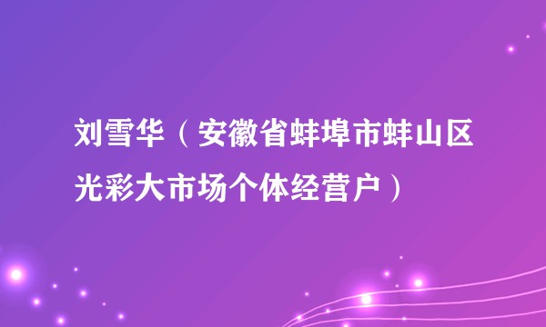 刘雪华（安徽省蚌埠市蚌山区光彩大市场个体经营户）