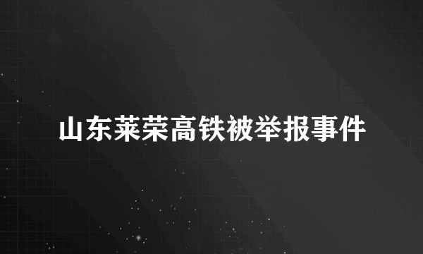 山东莱荣高铁被举报事件