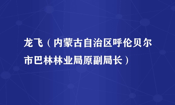 龙飞（内蒙古自治区呼伦贝尔市巴林林业局原副局长）
