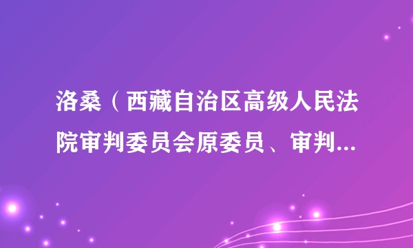洛桑(西藏自治区高级人民法院审判委员会原委员、审判员、立案一庭原庭长)