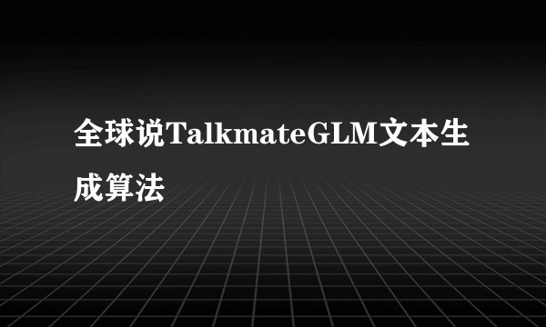 全球说TalkmateGLM文本生成算法