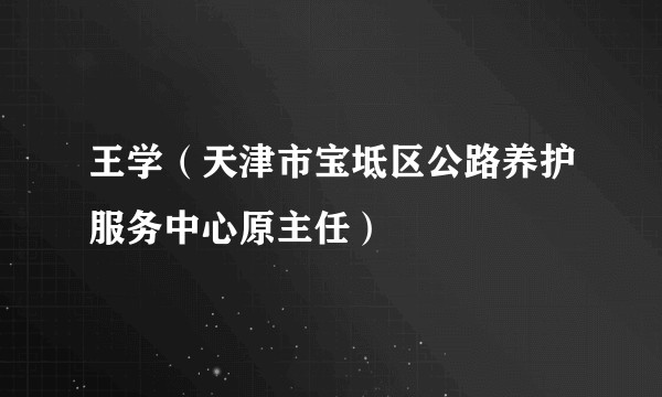 王学（天津市宝坻区公路养护服务中心原主任）