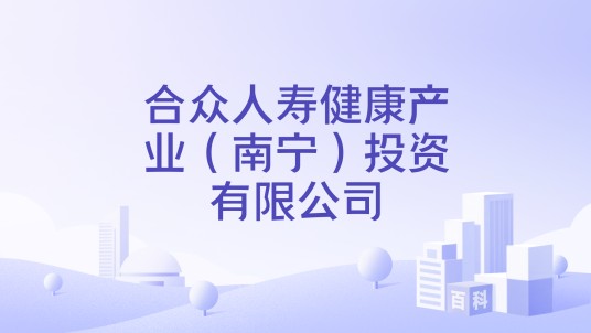 合众人寿健康产业(南宁)投资有限公司