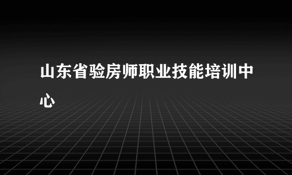 山东省验房师职业技能培训中心