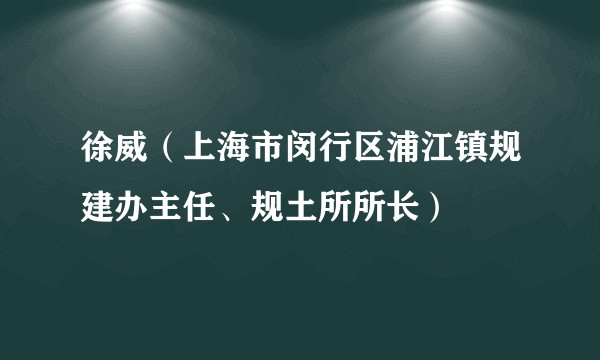 徐威（上海市闵行区浦江镇规建办主任、规土所所长）