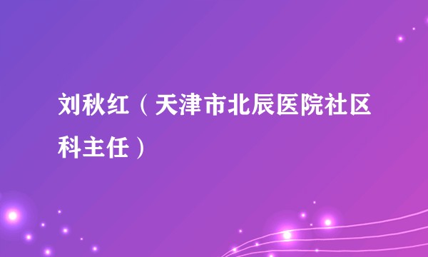 刘秋红（天津市北辰医院社区科主任）