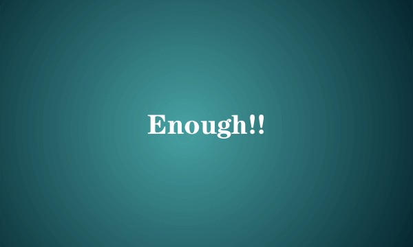 Enough!!