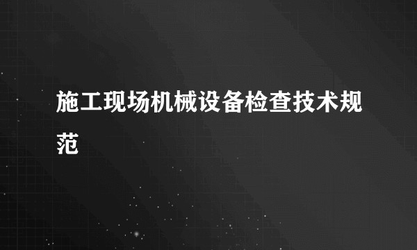 施工现场机械设备检查技术规范