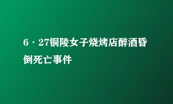 6·27铜陵女子烧烤店醉酒昏倒死亡事件