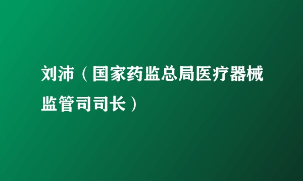 刘沛（国家药监总局医疗器械监管司司长）