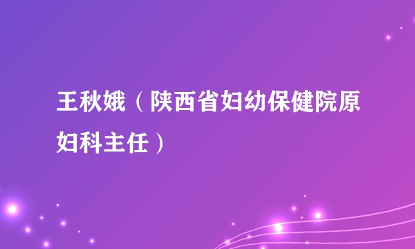 王秋娥（陕西省妇幼保健院原妇科主任）