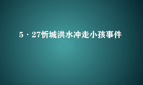5·27忻城洪水冲走小孩事件