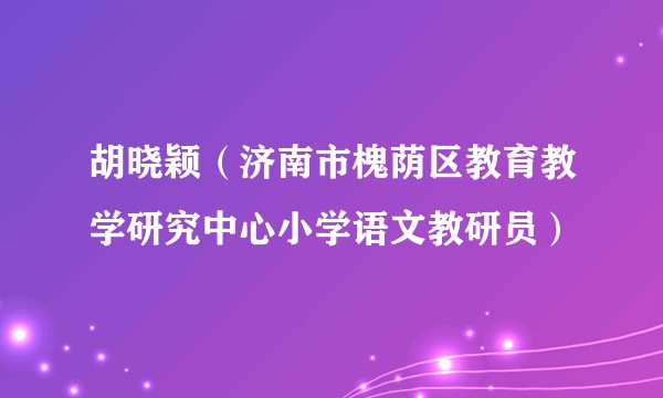 胡晓颖(济南市槐荫区教育教学研究中心小学语文教研员)