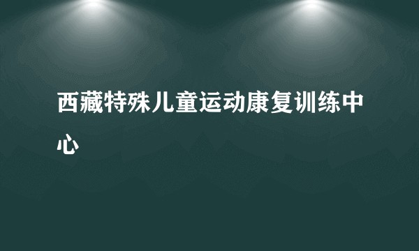 西藏特殊儿童运动康复训练中心