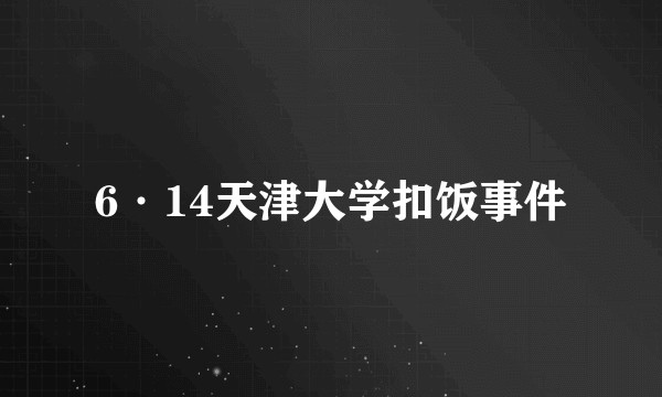 6·14天津大学扣饭事件