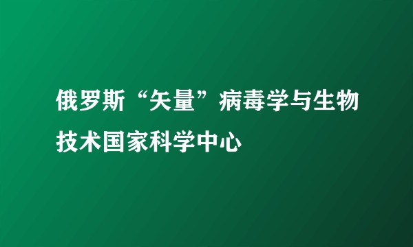 俄罗斯“矢量”病毒学与生物技术国家科学中心