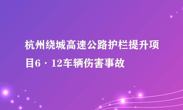 杭州绕城高速公路护栏提升项目6·12车辆伤害事故
