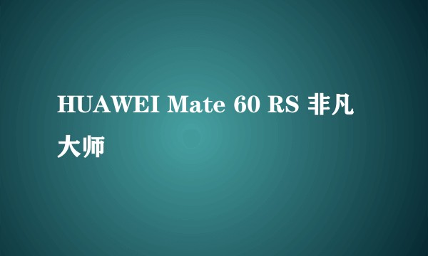 HUAWEI Mate 60 RS 非凡大师