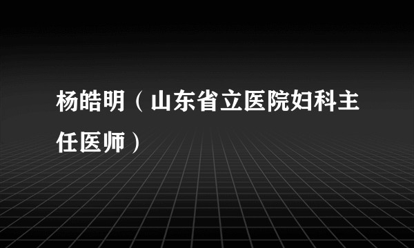 杨皓明（山东省立医院妇科主任医师）