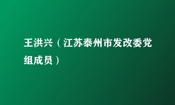 王洪兴（江苏泰州市发改委党组成员）