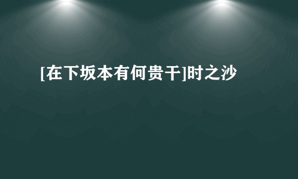 [在下坂本有何贵干]时之沙
