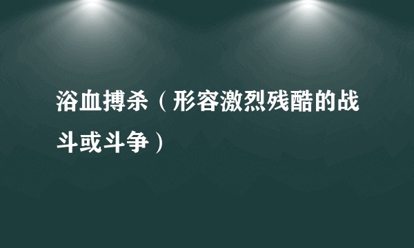 浴血搏杀（形容激烈残酷的战斗或斗争）