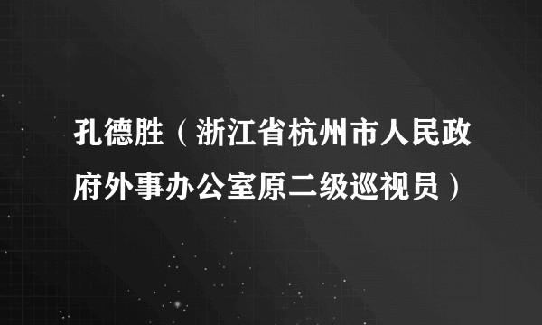 孔德胜（浙江省杭州市人民政府外事办公室原二级巡视员）