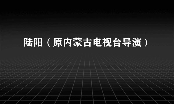 陆阳（原内蒙古电视台导演）