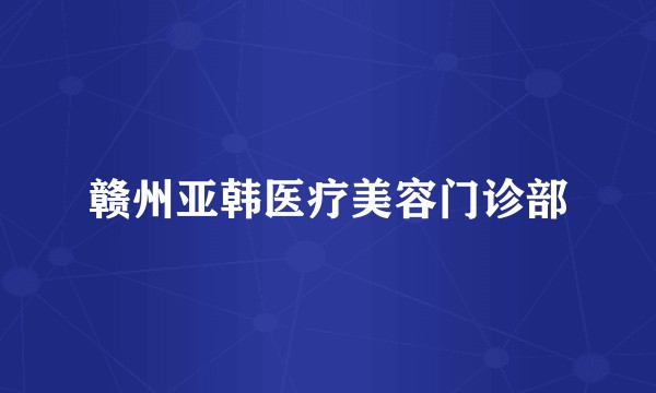 赣州亚韩医疗美容门诊部