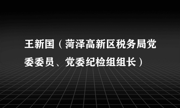 王新国（菏泽高新区税务局党委委员、党委纪检组组长）