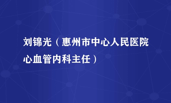 刘锦光（惠州市中心人民医院心血管内科主任）