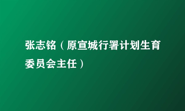 张志铭（原宣城行署计划生育委员会主任）
