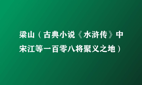 梁山（古典小说《水浒传》中宋江等一百零八将聚义之地）