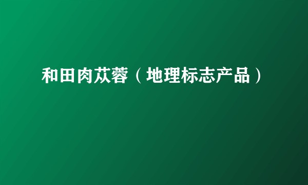 和田肉苁蓉（地理标志产品）