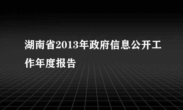 湖南省2013年政府信息公开工作年度报告