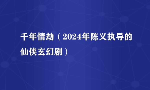 千年情劫（2024年陈义执导的仙侠玄幻剧）