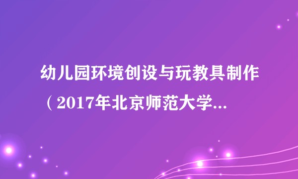 幼儿园环境创设与玩教具制作(2017年北京师范大学出版社出版的图书)