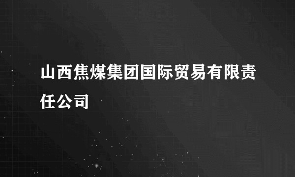 山西焦煤集团国际贸易有限责任公司