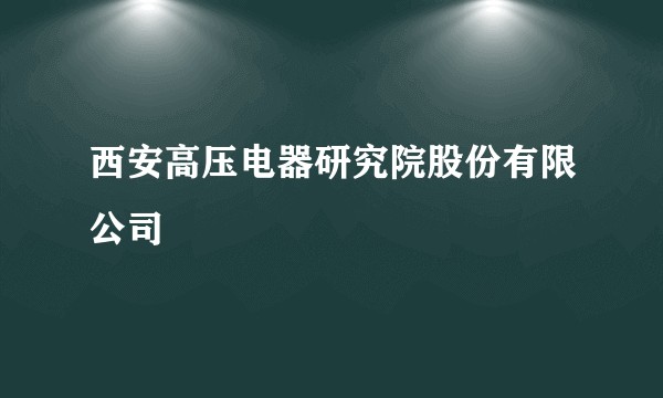 西安高压电器研究院股份有限公司