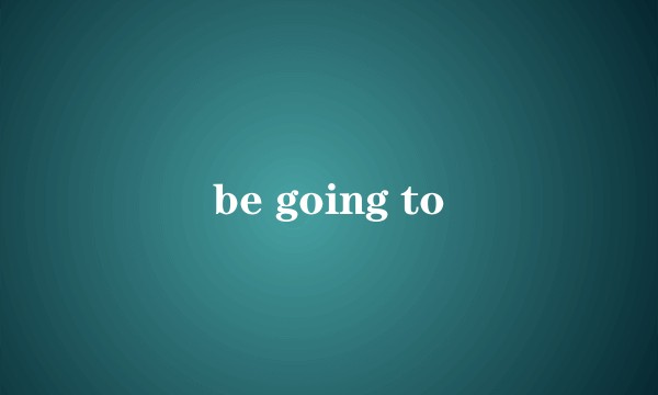be going to