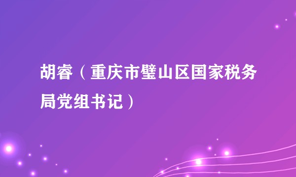 胡睿（重庆市璧山区国家税务局党组书记）