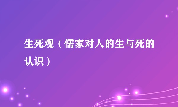 生死观（儒家对人的生与死的认识）