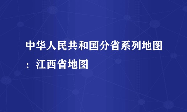中华人民共和国分省系列地图：江西省地图