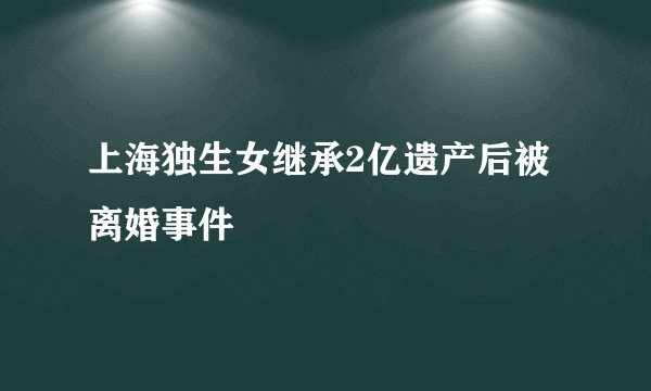 上海独生女继承2亿遗产后被离婚事件