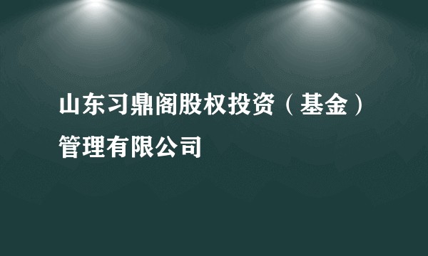 山东习鼎阁股权投资（基金）管理有限公司
