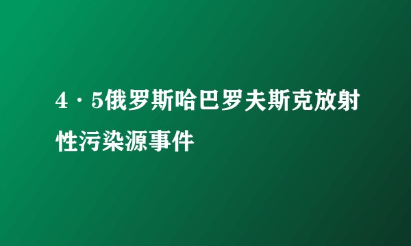 4·5俄罗斯哈巴罗夫斯克放射性污染源事件