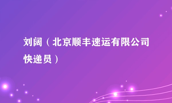 刘阔（北京顺丰速运有限公司快递员）