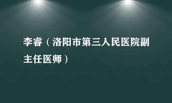 李睿（洛阳市第三人民医院副主任医师）