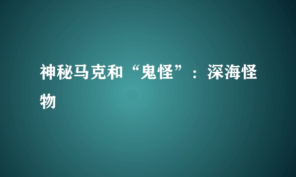 神秘马克和“鬼怪”：深海怪物