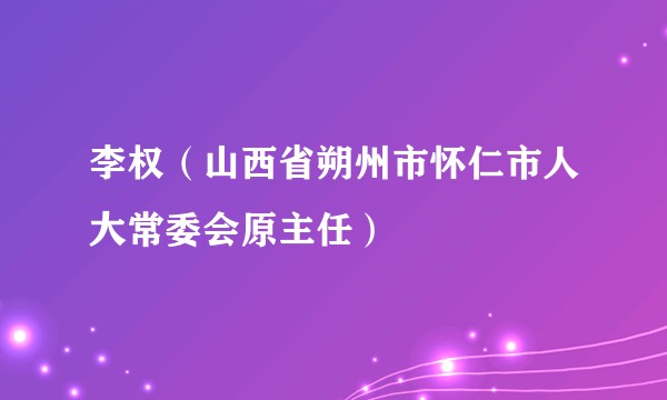 李权（山西省朔州市怀仁市人大常委会原主任）